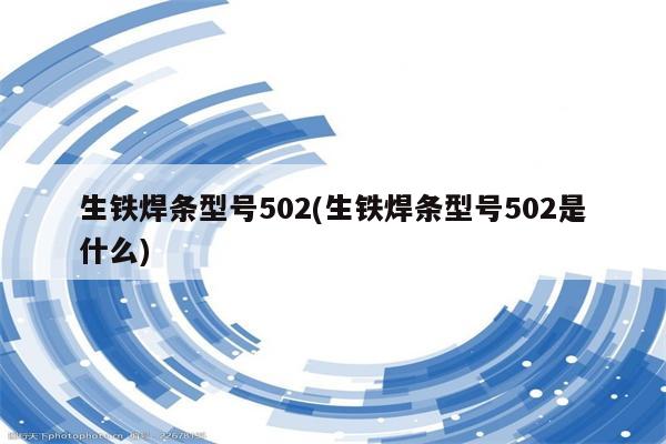 生铁焊条型号502(生铁焊条型号502是什么)