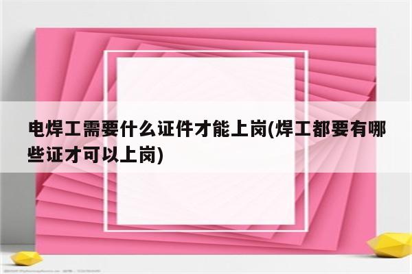 电焊工需要什么证件才能上岗(焊工都要有哪些证才可以上岗)