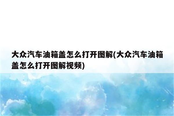 大众汽车油箱盖怎么打开图解(大众汽车油箱盖怎么打开图解视频)