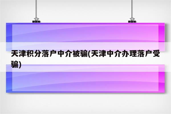 天津积分落户中介被骗(天津中介办理落户受骗)