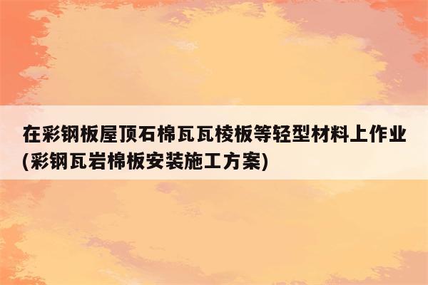 在彩钢板屋顶石棉瓦瓦棱板等轻型材料上作业(彩钢瓦岩棉板安装施工方案)