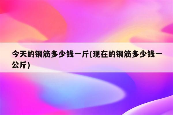 今天的钢筋多少钱一斤(现在的钢筋多少钱一公斤)