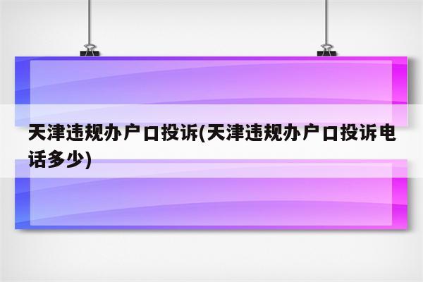 天津违规办户口投诉(天津违规办户口投诉电话多少)