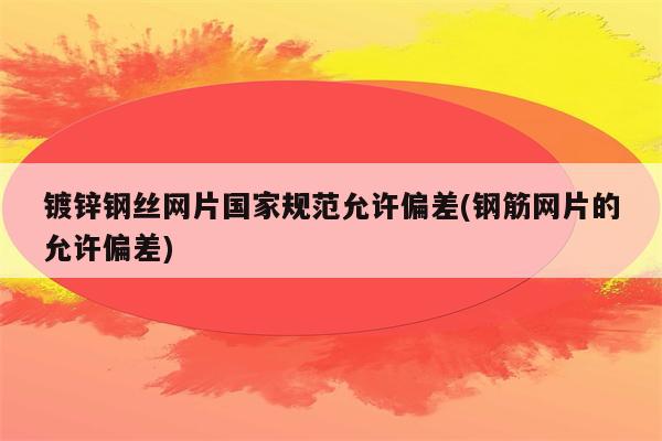 镀锌钢丝网片国家规范允许偏差(钢筋网片的允许偏差)