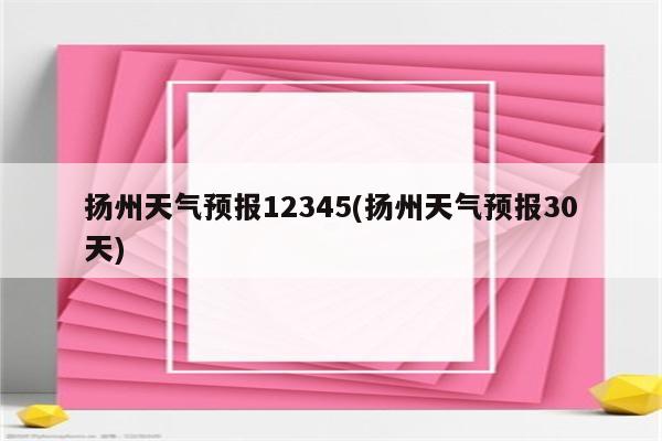 扬州天气预报12345(扬州天气预报30天)