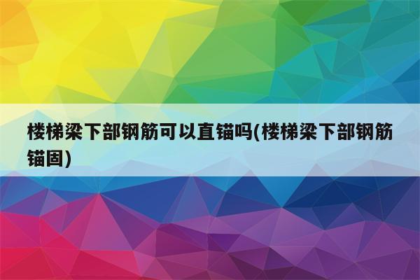 楼梯梁下部钢筋可以直锚吗(楼梯梁下部钢筋锚固)