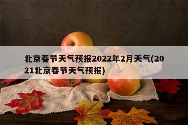 北京春节天气预报2022年2月天气(2021北京春节天气预报)