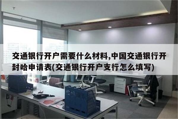 交通银行开户需要什么材料,中国交通银行开封哈申请表(交通银行开户支行怎么填写)