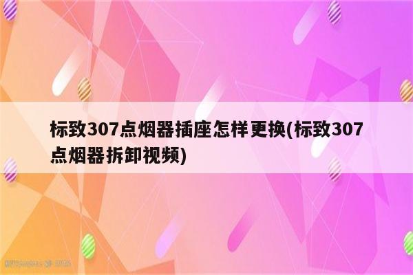 标致307点烟器插座怎样更换(标致307点烟器拆卸视频)