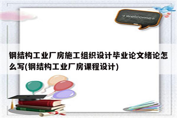 钢结构工业厂房施工组织设计毕业论文绪论怎么写(钢结构工业厂房课程设计)