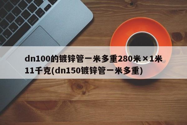 dn100的镀锌管一米多重280米×1米11千克(dn150镀锌管一米多重)