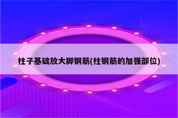 柱子基础放大脚钢筋(柱钢筋的加强部位)