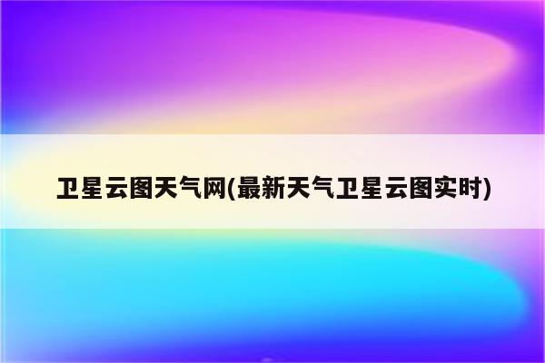 卫星云图天气网(最新天气卫星云图实时)