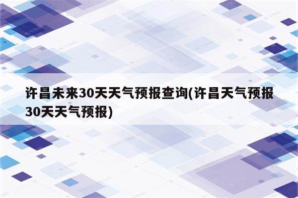 许昌未来30天天气预报查询(许昌天气预报30天天气预报)