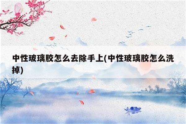 中性玻璃胶怎么去除手上(中性玻璃胶怎么洗掉)