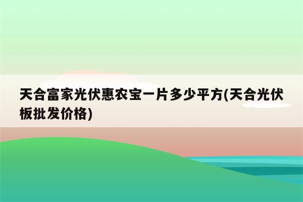 天合富家光伏惠农宝一片多少平方(天合光伏板批发价格)