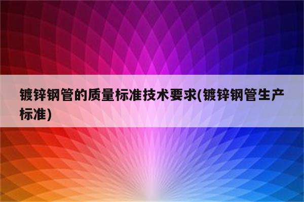 镀锌钢管的质量标准技术要求(镀锌钢管生产标准)