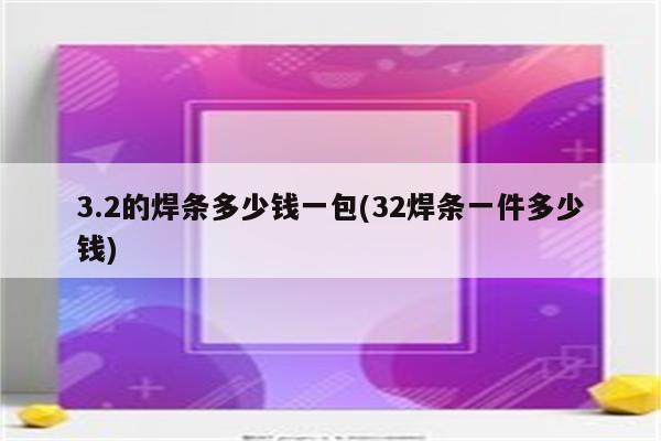 3.2的焊条多少钱一包(32焊条一件多少钱)