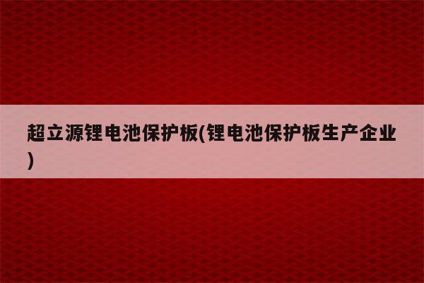 超立源锂电池保护板(锂电池保护板生产企业)