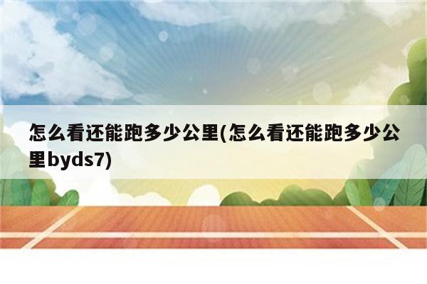 怎么看还能跑多少公里(怎么看还能跑多少公里byds7)