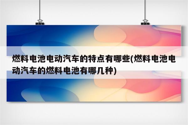 燃料电池电动汽车的特点有哪些(燃料电池电动汽车的燃料电池有哪几种)