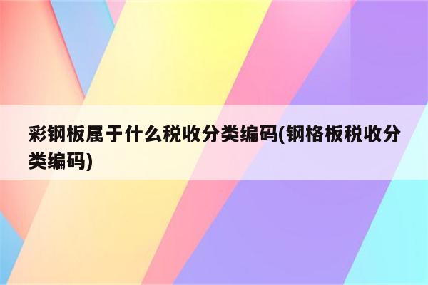 彩钢板属于什么税收分类编码(钢格板税收分类编码)