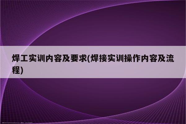 焊工实训内容及要求(焊接实训操作内容及流程)