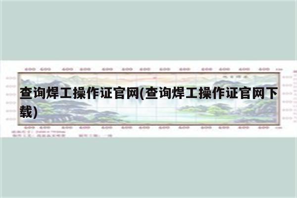 查询焊工操作证官网(查询焊工操作证官网下载)