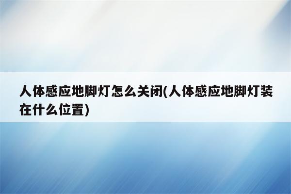 人体感应地脚灯怎么关闭(人体感应地脚灯装在什么位置)