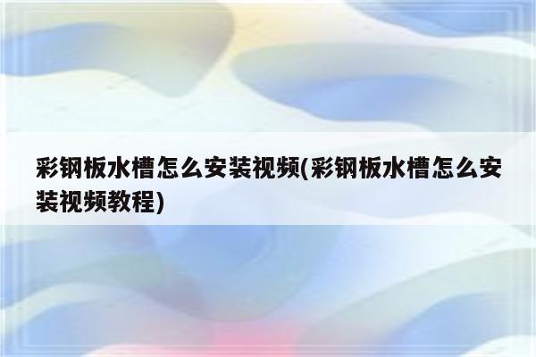 彩钢板水槽怎么安装视频(彩钢板水槽怎么安装视频教程)