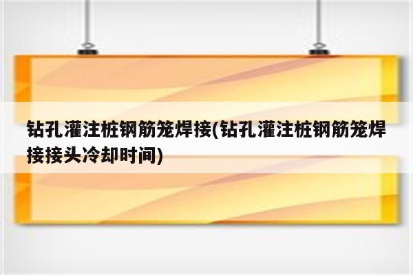 钻孔灌注桩钢筋笼焊接(钻孔灌注桩钢筋笼焊接接头冷却时间)