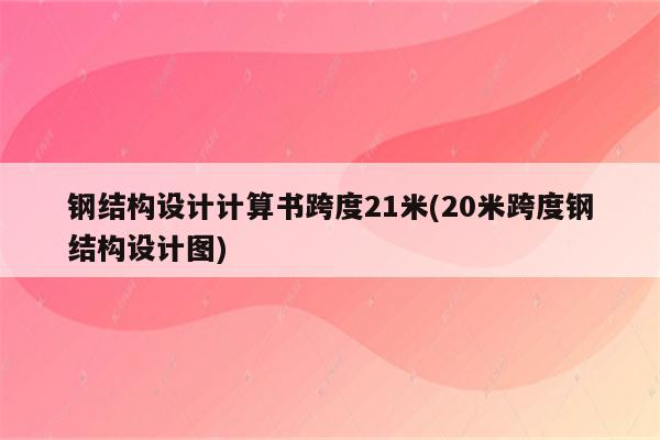 钢结构设计计算书跨度21米(20米跨度钢结构设计图)