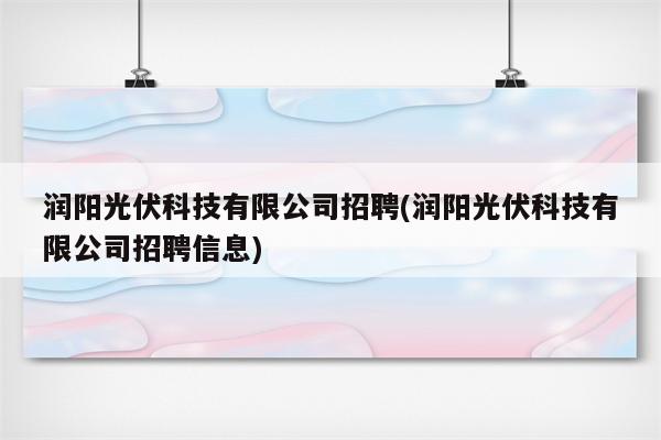 润阳光伏科技有限公司招聘(润阳光伏科技有限公司招聘信息)