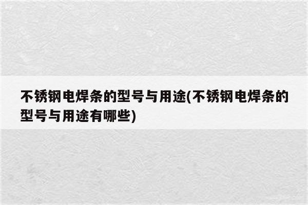 不锈钢电焊条的型号与用途(不锈钢电焊条的型号与用途有哪些)