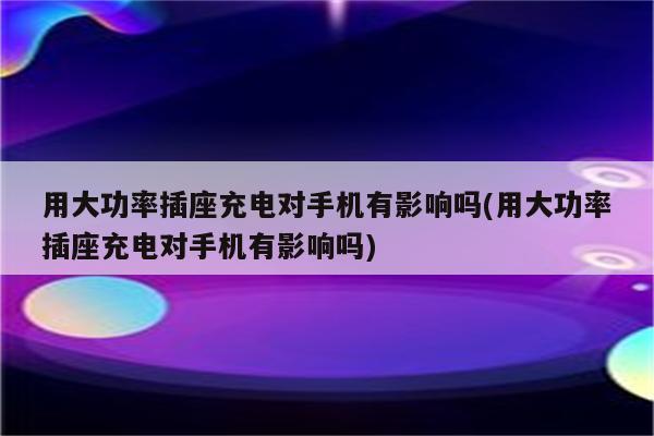 用大功率插座充电对手机有影响吗(用大功率插座充电对手机有影响吗)