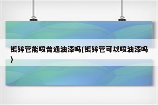 镀锌管能喷普通油漆吗(镀锌管可以喷油漆吗)