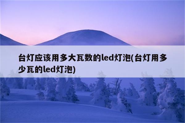 台灯应该用多大瓦数的led灯泡(台灯用多少瓦的led灯泡)