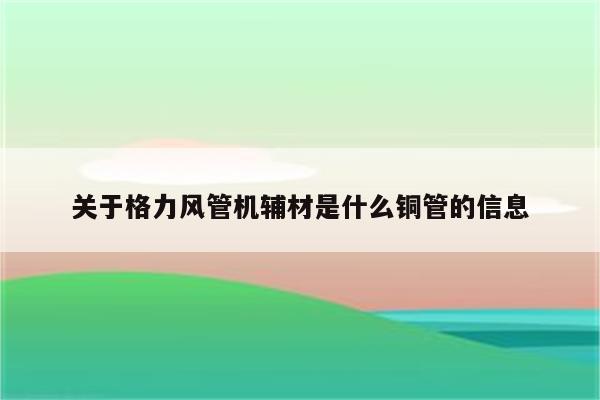 关于格力风管机辅材是什么铜管的信息