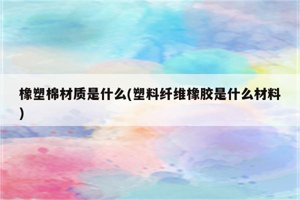 橡塑棉材质是什么(塑料纤维橡胶是什么材料)