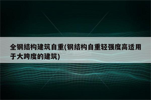 全钢结构建筑自重(钢结构自重轻强度高适用于大跨度的建筑)