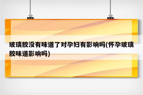 玻璃胶没有味道了对孕妇有影响吗(怀孕玻璃胶味道影响吗)