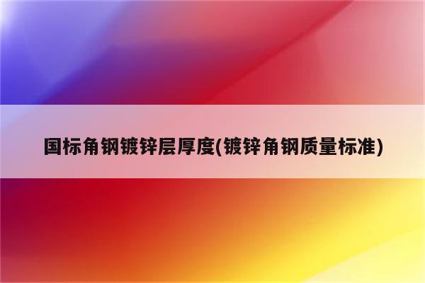 国标角钢镀锌层厚度(镀锌角钢质量标准)