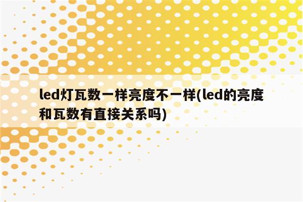 led灯瓦数一样亮度不一样(led的亮度和瓦数有直接关系吗)