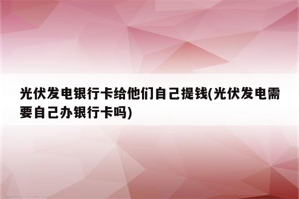 光伏发电银行卡给他们自己提钱(光伏发电需要自己办银行卡吗)