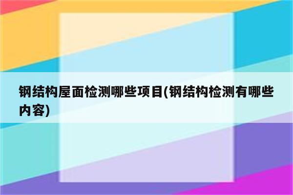 钢结构屋面检测哪些项目(钢结构检测有哪些内容)