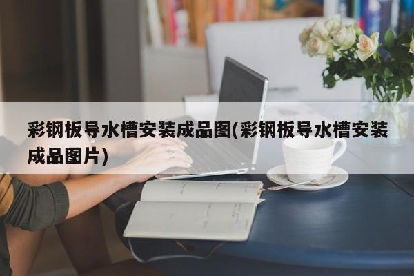 彩钢板导水槽安装成品图(彩钢板导水槽安装成品图片)