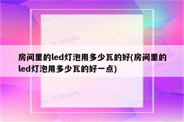 房间里的led灯泡用多少瓦的好(房间里的led灯泡用多少瓦的好一点)