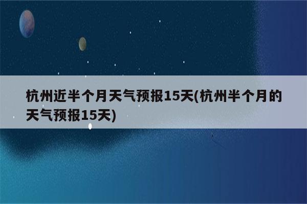 杭州近半个月天气预报15天(杭州半个月的天气预报15天)