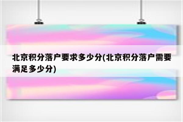 北京积分落户要求多少分(北京积分落户需要满足多少分)