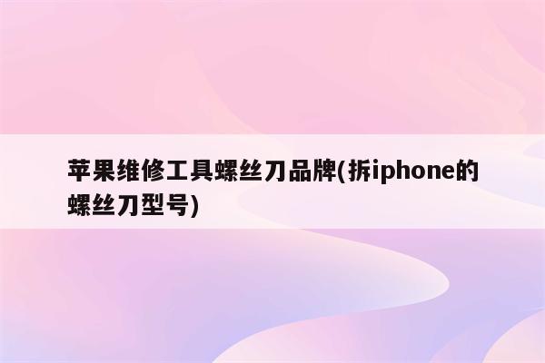 苹果维修工具螺丝刀品牌(拆iphone的螺丝刀型号)